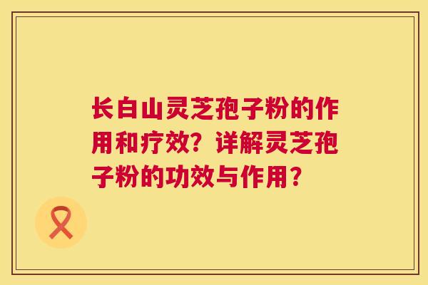 长白山灵芝孢子粉的作用和疗效?详解灵芝孢子粉的功效与作用? 第1张 长白山灵芝孢子粉的作用和疗效?详解灵芝孢子粉的功效与作用? 第1张