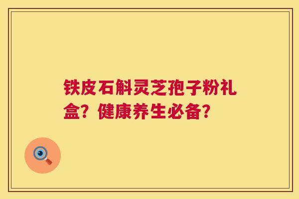 铁皮石斛灵芝孢子粉礼盒?健康养生必备? 第1张 铁皮石斛灵芝孢子粉礼盒?健康养生必备? 第1张