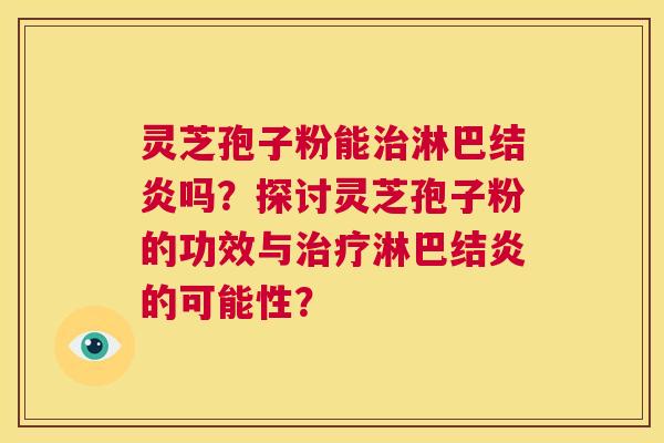 灵芝孢子粉能治淋巴结炎吗？探讨灵芝孢子粉的功效与治疗淋巴结炎的可能性？  第1张