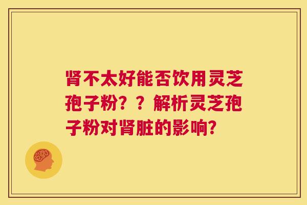 肾不太好能否饮用灵芝孢子粉??解析灵芝孢子粉对肾脏的影响? 第1张 肾不太好能否饮用灵芝孢子粉??解析灵芝孢子粉对肾脏的影响? 第1张