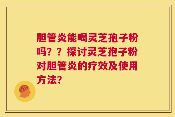 胆管炎能喝灵芝孢子粉吗??探讨灵芝孢子粉对胆管炎的疗效及使用方法? 第1张 胆管炎能喝灵芝孢子粉吗??探讨灵芝孢子粉对胆管炎的疗效及使用方法? 第1张