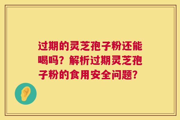 过期的灵芝孢子粉还能喝吗?解析过期灵芝孢子粉的食用安全问题? 第1张 过期的灵芝孢子粉还能喝吗?解析过期灵芝孢子粉的食用安全问题? 第1张