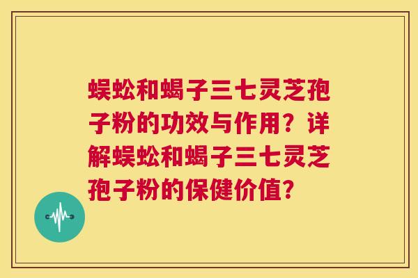 蜈蚣和蝎子三七灵芝孢子粉的功效与作用?详解蜈蚣和蝎子三七灵芝孢子粉的保健价值? 第1张 蜈蚣和蝎子三七灵芝孢子粉的功效与作用?详解蜈蚣和蝎子三七灵芝孢子粉的保健价值? 第1张