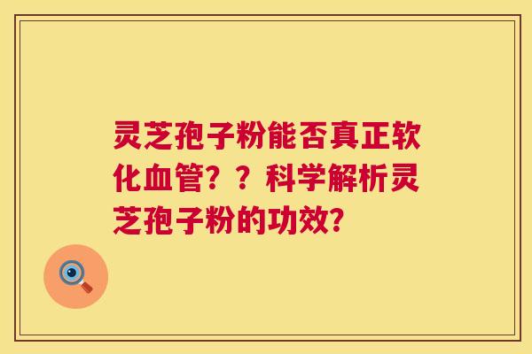 灵芝孢子粉能否真正软化血管??科学解析灵芝孢子粉的功效? 第1张 灵芝孢子粉能否真正软化血管??科学解析灵芝孢子粉的功效? 第1张