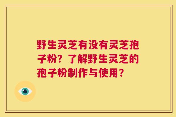 野生灵芝有没有灵芝孢子粉?了解野生灵芝的孢子粉制作与使用? 第1张 野生灵芝有没有灵芝孢子粉?了解野生灵芝的孢子粉制作与使用? 第1张