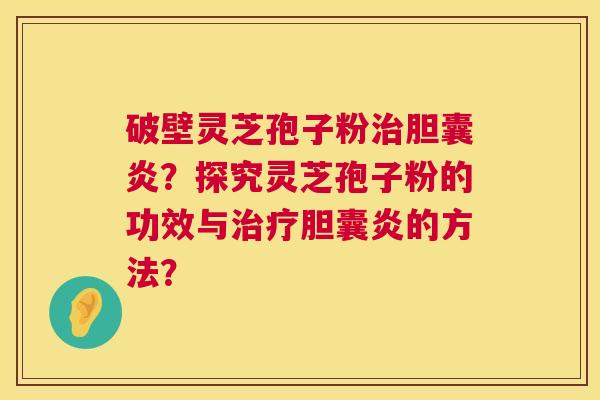 破壁灵芝孢子粉治胆囊炎?探究灵芝孢子粉的功效与治疗胆囊炎的方法? 第1张 破壁灵芝孢子粉治胆囊炎?探究灵芝孢子粉的功效与治疗胆囊炎的方法? 第1张