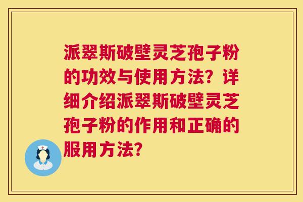 派翠斯破壁灵芝孢子粉的功效与使用方法?详细介绍派翠斯破壁灵芝孢子粉的作用和正确的服用方法? 第1张 派翠斯破壁灵芝孢子粉的功效与使用方法?详细介绍派翠斯破壁灵芝孢子粉的作用和正确的服用方法? 第1张