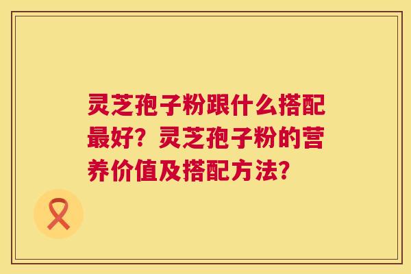 灵芝孢子粉跟什么搭配最好?灵芝孢子粉的营养价值及搭配方法? 第1张 灵芝孢子粉跟什么搭配最好?灵芝孢子粉的营养价值及搭配方法? 第1张