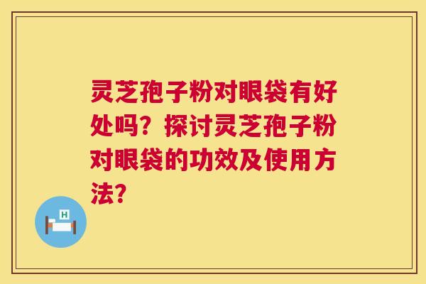 灵芝孢子粉对眼袋有好处吗?探讨灵芝孢子粉对眼袋的功效及使用方法? 第1张 灵芝孢子粉对眼袋有好处吗?探讨灵芝孢子粉对眼袋的功效及使用方法? 第1张