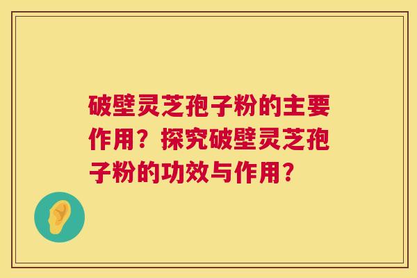 破壁灵芝孢子粉的主要作用?探究破壁灵芝孢子粉的功效与作用? 第1张 破壁灵芝孢子粉的主要作用?探究破壁灵芝孢子粉的功效与作用? 第1张
