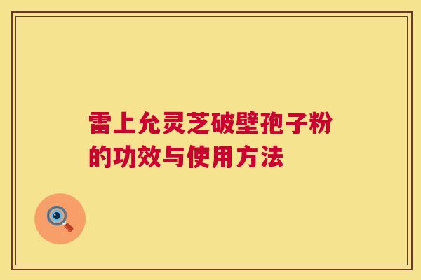 雷上允灵芝破壁孢子粉的功效与使用方法 第1张 雷上允灵芝破壁孢子粉的功效与使用方法 第1张