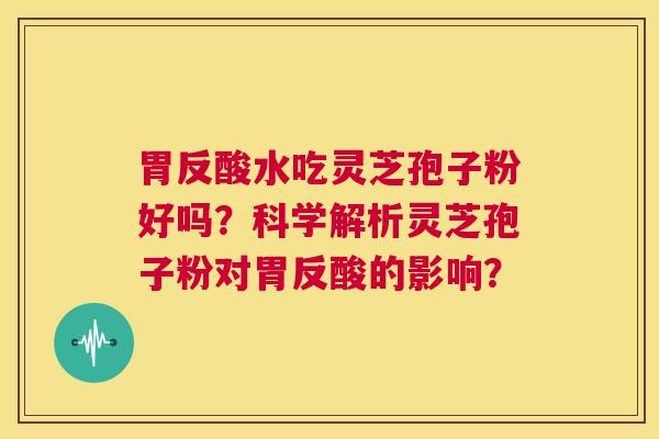 胃反酸水吃灵芝孢子粉好吗?科学解析灵芝孢子粉对胃反酸的影响? 第1张 胃反酸水吃灵芝孢子粉好吗?科学解析灵芝孢子粉对胃反酸的影响? 第1张