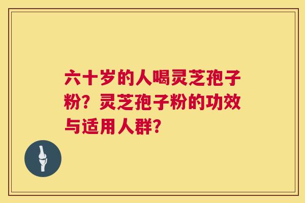 六十岁的人喝灵芝孢子粉?灵芝孢子粉的功效与适用人群? 第1张 六十岁的人喝灵芝孢子粉?灵芝孢子粉的功效与适用人群? 第1张