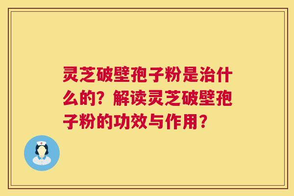 灵芝破壁孢子粉是治什么的？解读灵芝破壁孢子粉的功效与作用？  第1张