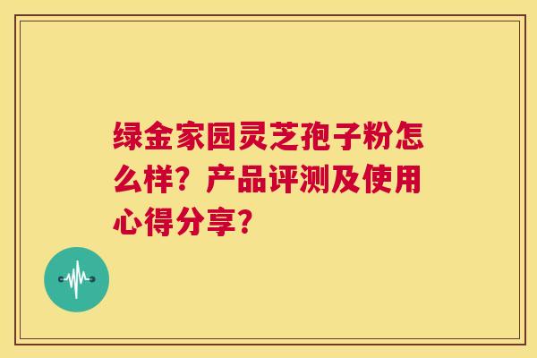 绿金家园灵芝孢子粉怎么样？产品评测及使用心得分享？  第1张