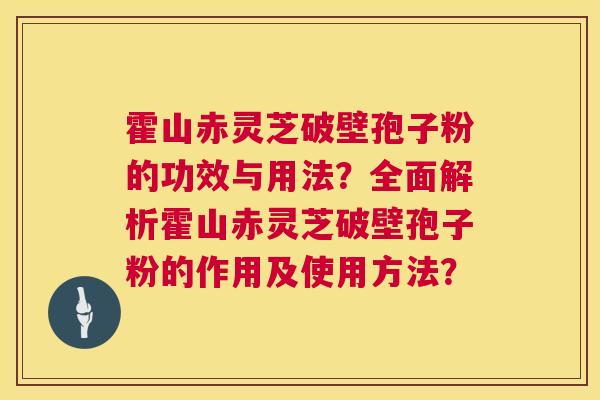 霍山赤灵芝破壁孢子粉的功效与用法？全面解析霍山赤灵芝破壁孢子粉的作用及使用方法？  第1张
