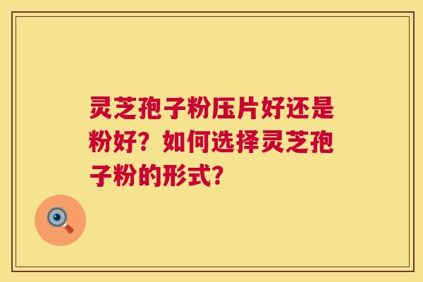 灵芝孢子粉压片好还是粉好？如何选择灵芝孢子粉的形式？  第1张