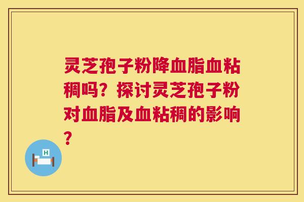 灵芝孢子粉降血脂血粘稠吗？探讨灵芝孢子粉对血脂及血粘稠的影响？  第1张