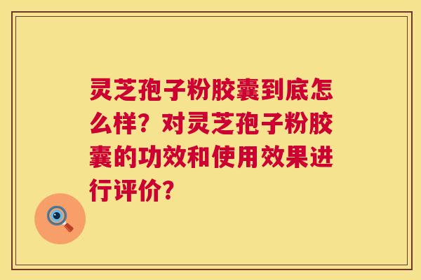 灵芝孢子粉胶囊到底怎么样?对灵芝孢子粉胶囊的功效和使用效果进行评价? 第1张 灵芝孢子粉胶囊到底怎么样?对灵芝孢子粉胶囊的功效和使用效果进行评价? 第1张