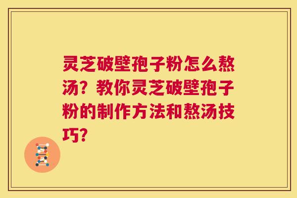 灵芝破壁孢子粉怎么熬汤？教你灵芝破壁孢子粉的制作方法和熬汤技巧？  第1张