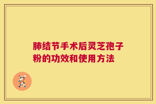 肺结节手术后灵芝孢子粉的功效和使用方法  第1张