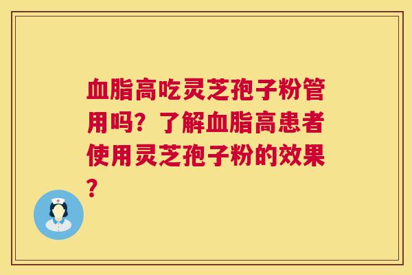血脂高吃灵芝孢子粉管用吗？了解血脂高患者使用灵芝孢子粉的效果？  第1张