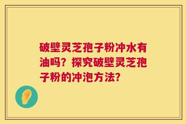 破壁灵芝孢子粉冲水有油吗?探究破壁灵芝孢子粉的冲泡方法? 第1张 破壁灵芝孢子粉冲水有油吗?探究破壁灵芝孢子粉的冲泡方法? 第1张