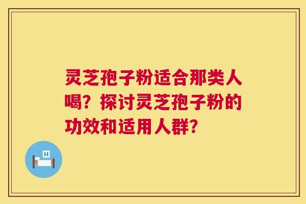 灵芝孢子粉适合那类人喝?探讨灵芝孢子粉的功效和适用人群? 第1张 灵芝孢子粉适合那类人喝?探讨灵芝孢子粉的功效和适用人群? 第1张