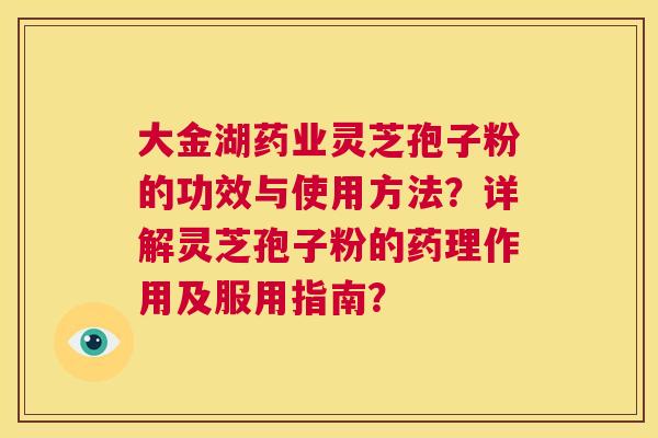 大金湖药业灵芝孢子粉的功效与使用方法?详解灵芝孢子粉的药理作用及服用指南? 第1张 大金湖药业灵芝孢子粉的功效与使用方法?详解灵芝孢子粉的药理作用及服用指南? 第1张