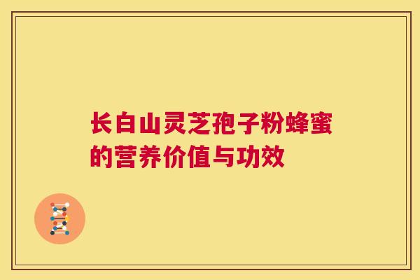 长白山灵芝孢子粉蜂蜜的营养价值与功效 第1张 长白山灵芝孢子粉蜂蜜的营养价值与功效 第1张