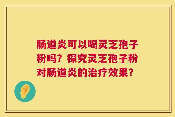 肠道炎可以喝灵芝孢子粉吗?探究灵芝孢子粉对肠道炎的治疗效果? 第1张 肠道炎可以喝灵芝孢子粉吗?探究灵芝孢子粉对肠道炎的治疗效果? 第1张