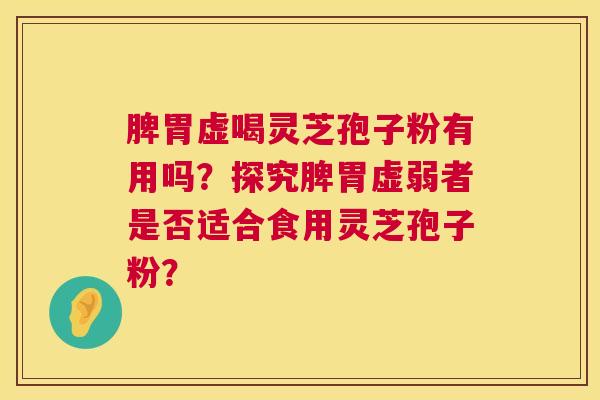 脾胃虚喝灵芝孢子粉有用吗?探究脾胃虚弱者是否适合食用灵芝孢子粉? 第1张 脾胃虚喝灵芝孢子粉有用吗?探究脾胃虚弱者是否适合食用灵芝孢子粉? 第1张