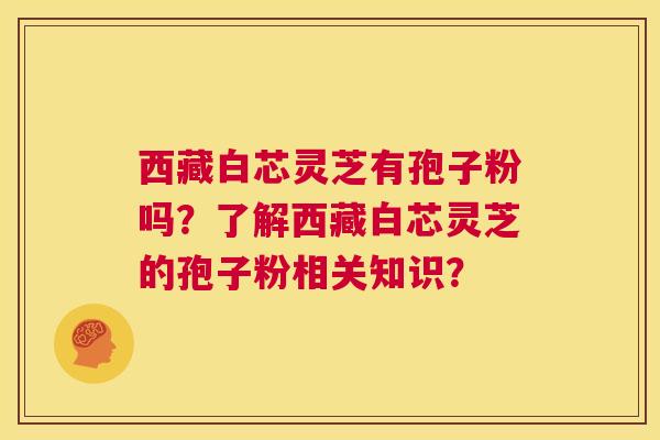 西藏白芯灵芝有孢子粉吗？了解西藏白芯灵芝的孢子粉相关知识？  第1张
