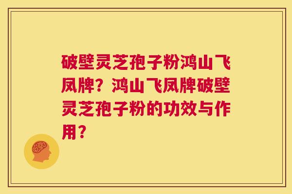 破壁灵芝孢子粉鸿山飞凤牌?鸿山飞凤牌破壁灵芝孢子粉的功效与作用? 第1张 破壁灵芝孢子粉鸿山飞凤牌?鸿山飞凤牌破壁灵芝孢子粉的功效与作用? 第1张