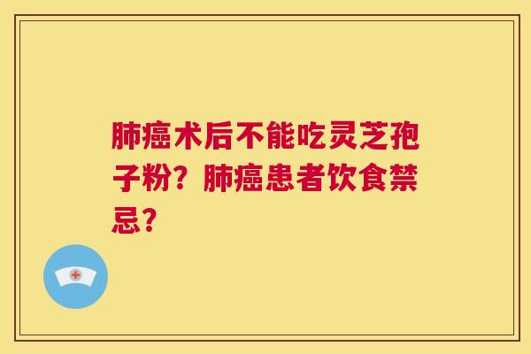 肺癌术后不能吃灵芝孢子粉？肺癌患者饮食禁忌？  第1张