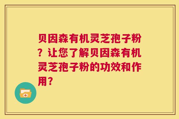 贝因森有机灵芝孢子粉?让您了解贝因森有机灵芝孢子粉的功效和作用? 第1张 贝因森有机灵芝孢子粉?让您了解贝因森有机灵芝孢子粉的功效和作用? 第1张