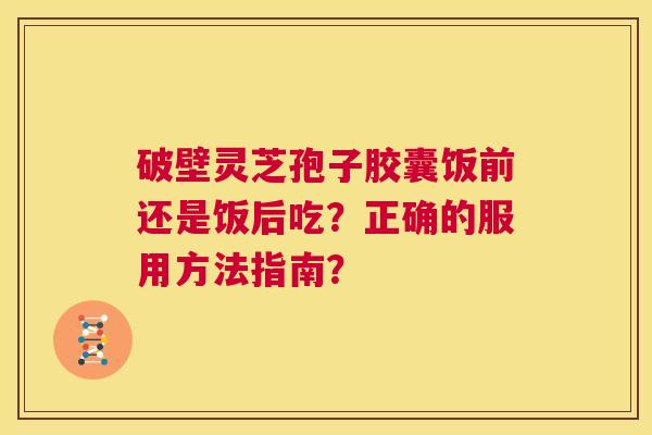 破壁灵芝孢子胶囊饭前还是饭后吃?正确的服用方法指南? 第1张 破壁灵芝孢子胶囊饭前还是饭后吃?正确的服用方法指南? 第1张