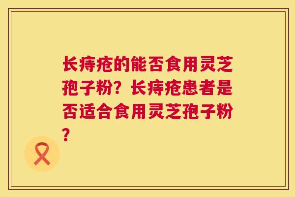 长痔疮的能否食用灵芝孢子粉?长痔疮患者是否适合食用灵芝孢子粉? 第1张 长痔疮的能否食用灵芝孢子粉?长痔疮患者是否适合食用灵芝孢子粉? 第1张