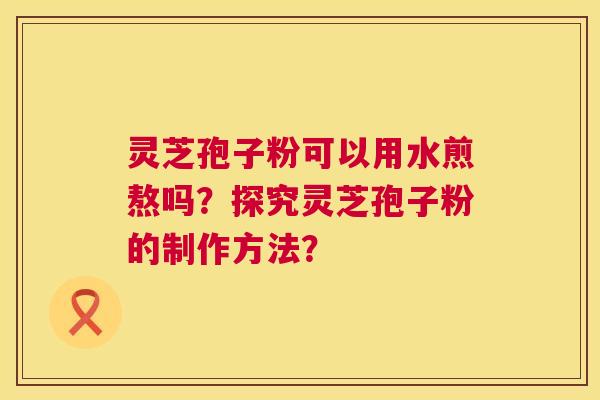 灵芝孢子粉可以用水煎熬吗?探究灵芝孢子粉的制作方法? 第1张 灵芝孢子粉可以用水煎熬吗?探究灵芝孢子粉的制作方法? 第1张