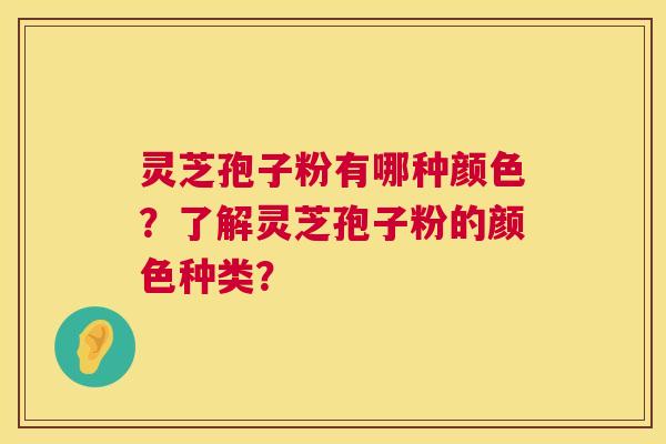 灵芝孢子粉有哪种颜色?了解灵芝孢子粉的颜色种类? 第1张 灵芝孢子粉有哪种颜色?了解灵芝孢子粉的颜色种类? 第1张