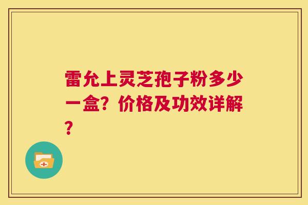 雷允上灵芝孢子粉多少一盒？价格及功效详解？  第1张