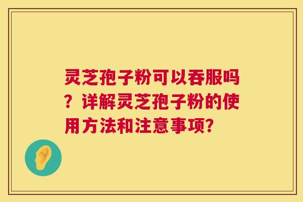 灵芝孢子粉可以吞服吗?详解灵芝孢子粉的使用方法和注意事项? 第1张 灵芝孢子粉可以吞服吗?详解灵芝孢子粉的使用方法和注意事项? 第1张