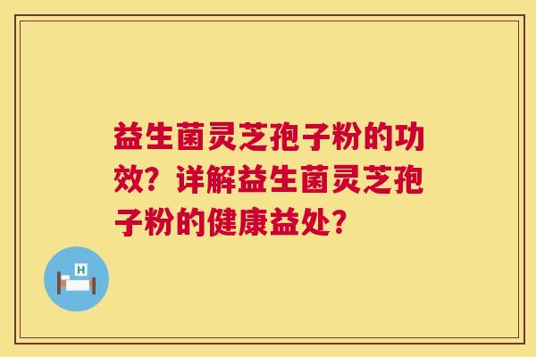 益生菌灵芝孢子粉的功效？详解益生菌灵芝孢子粉的健康益处？  第1张