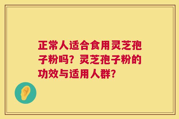 正常人适合食用灵芝孢子粉吗？灵芝孢子粉的功效与适用人群？  第1张