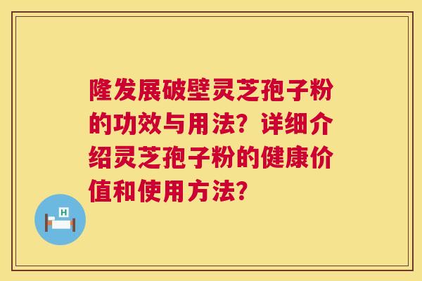 隆发展破壁灵芝孢子粉的功效与用法?详细介绍灵芝孢子粉的健康价值和使用方法? 第1张 隆发展破壁灵芝孢子粉的功效与用法?详细介绍灵芝孢子粉的健康价值和使用方法? 第1张