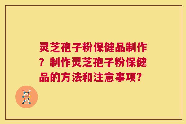 灵芝孢子粉保健品制作？制作灵芝孢子粉保健品的方法和注意事项？  第1张