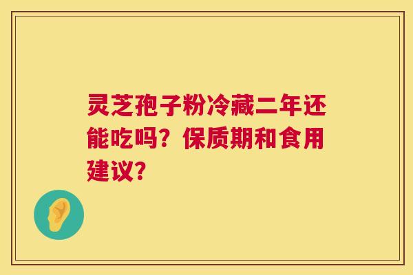 灵芝孢子粉冷藏二年还能吃吗?保质期和食用建议? 第1张 灵芝孢子粉冷藏二年还能吃吗?保质期和食用建议? 第1张