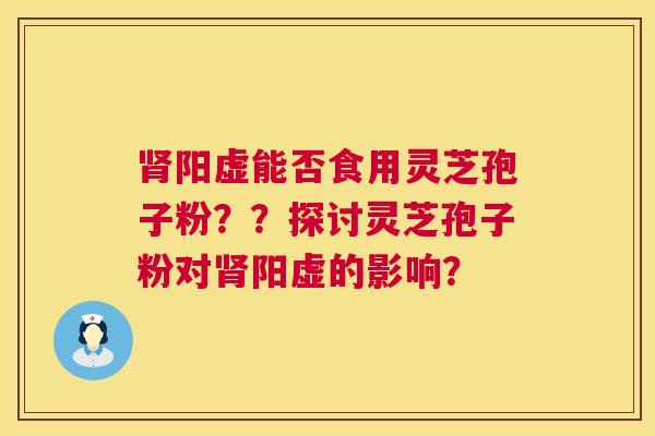 肾阳虚能否食用灵芝孢子粉??探讨灵芝孢子粉对肾阳虚的影响? 第1张 肾阳虚能否食用灵芝孢子粉??探讨灵芝孢子粉对肾阳虚的影响? 第1张