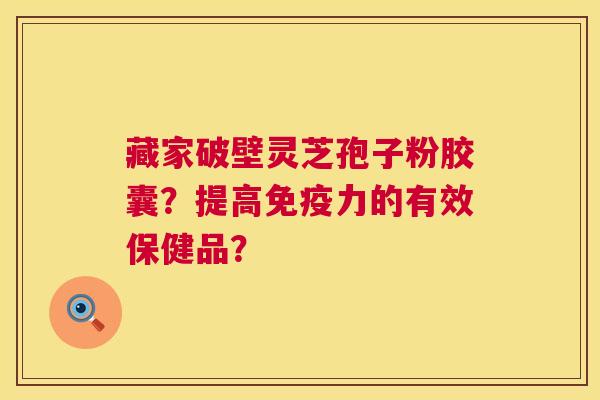藏家破壁灵芝孢子粉胶囊?提高免疫力的有效保健品? 第1张 藏家破壁灵芝孢子粉胶囊?提高免疫力的有效保健品? 第1张