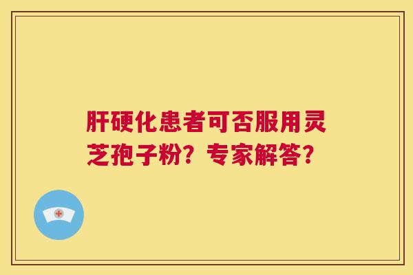 肝硬化患者可否服用灵芝孢子粉?专家解答? 第1张 肝硬化患者可否服用灵芝孢子粉?专家解答? 第1张